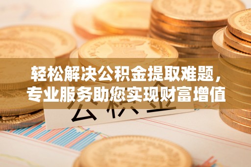 荷塘轻松解决公积金提取难题，专业服务助您实现财富增值——代办公积金提取