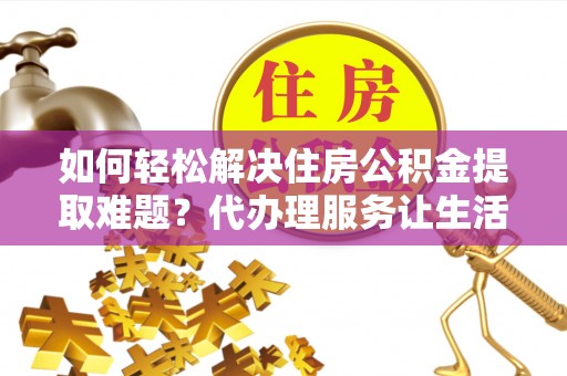 荷塘如何轻松解决住房公积金提取难题？代办理服务让生活更简单