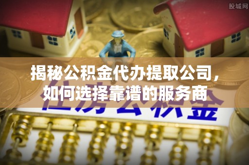 荷塘揭秘公积金代办提取公司，如何选择靠谱的服务商