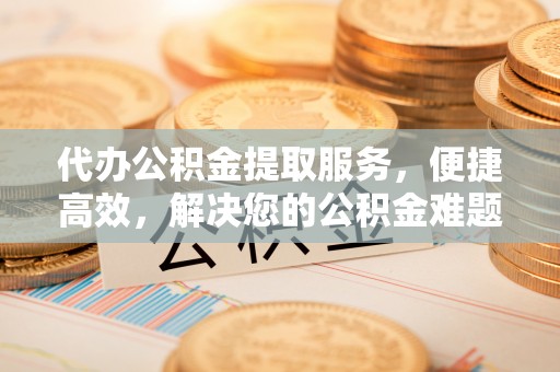 荷塘代办公积金提取服务，便捷高效，解决您的公积金难题