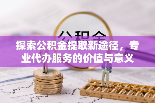 荷塘探索公积金提取新途径，专业代办服务的价值与意义