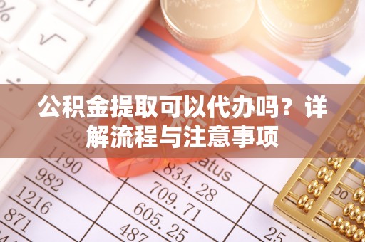 荷塘公积金提取可以代办吗？详解流程与注意事项