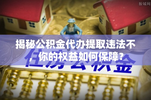 荷塘揭秘公积金代办提取违法不，你的权益如何保障？