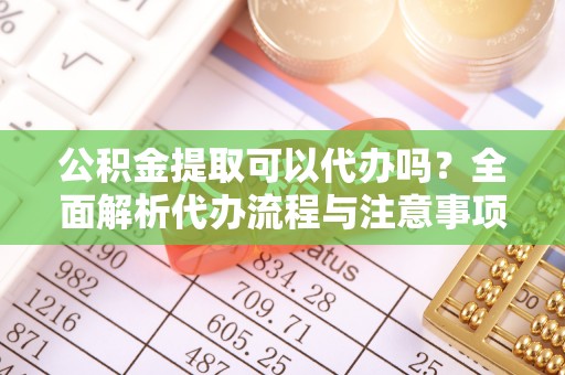 荷塘公积金提取可以代办吗？全面解析代办流程与注意事项